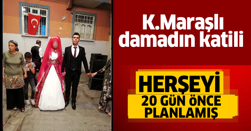 K.Maraşlı damadın katili herşeyi 20 gün önce planlamış!