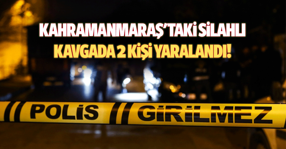 Kahramanmaraş'taki silahlı kavgada 2 kişi yaralandı!