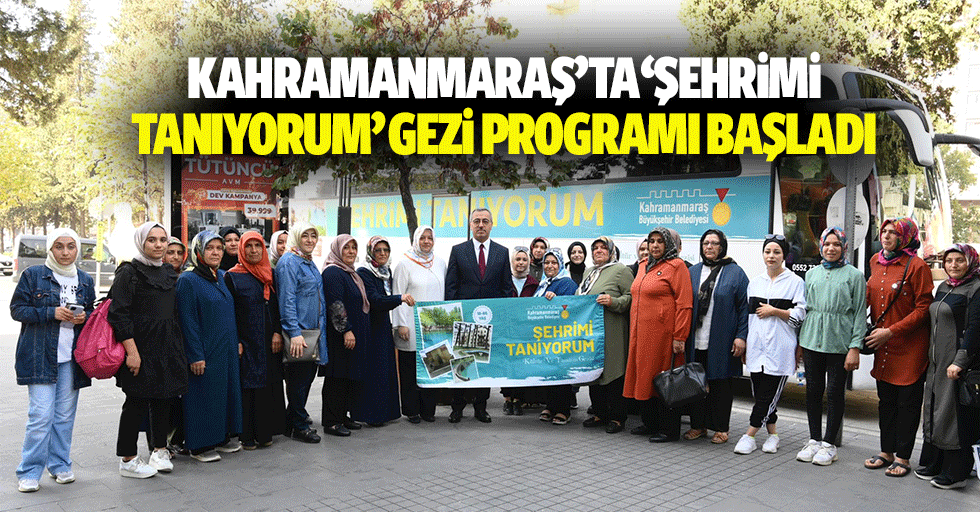 Kahramanmaraş’ta ‘Şehrimi Tanıyorum’ Gezi Programı Başladı