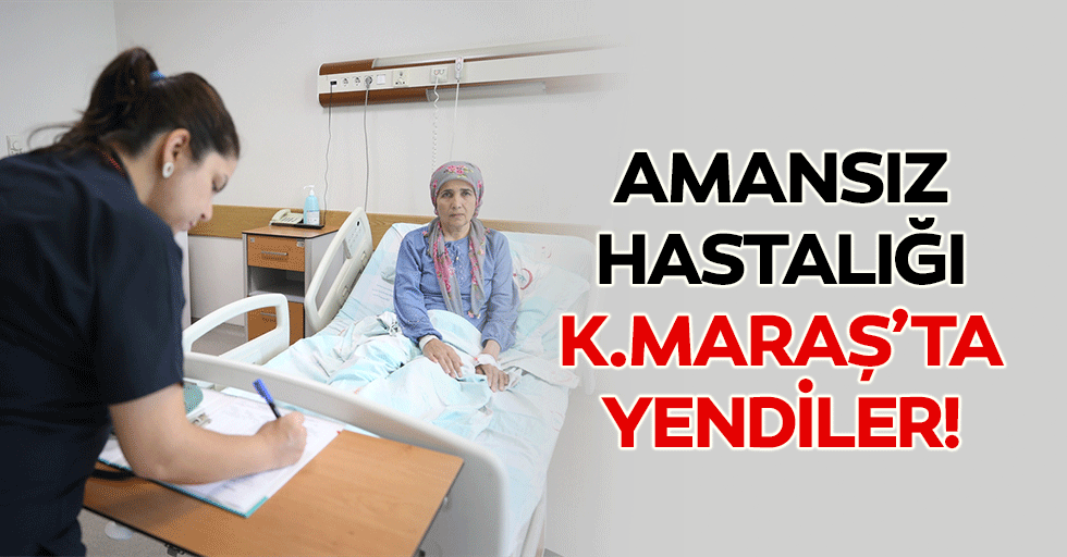 Amansız hastalığı Kahramanmaraş’ta yendiler!