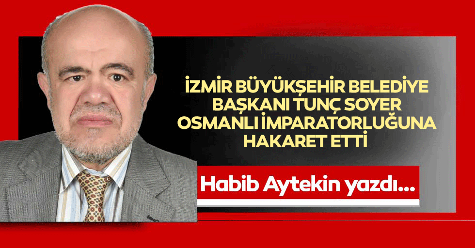 İzmir Büyükşehir Belediye Başkanı Tunç Soyer, Osmanlı imparatorluğuna hakaret etti