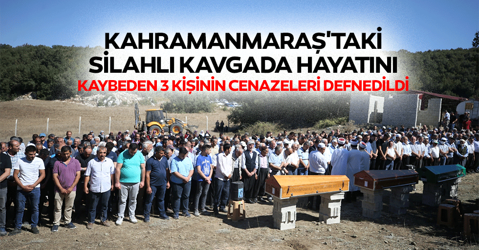Kahramanmaraş'taki silahlı kavgada hayatını kaybeden 3 kişinin cenazeleri defnedildi