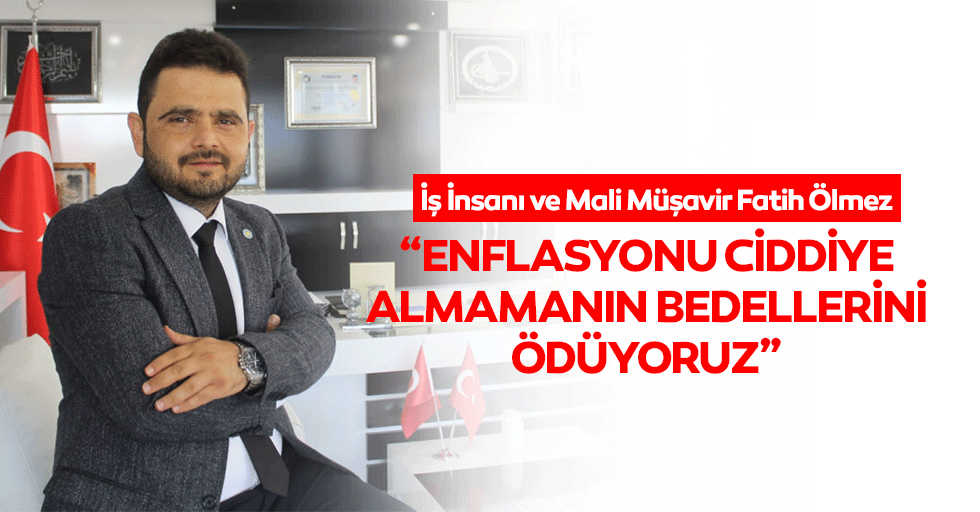 Ölmez;“Enflasyonu ciddiye almamanın bedellerini ödüyoruz”