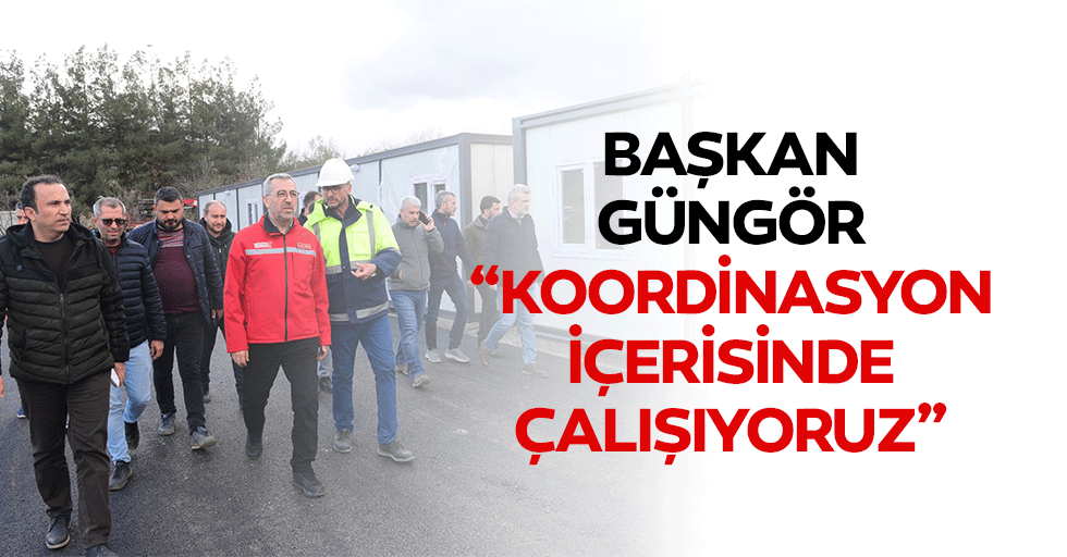 Başkan Güngör; “Koordinasyon içerisinde çalışıyoruz”