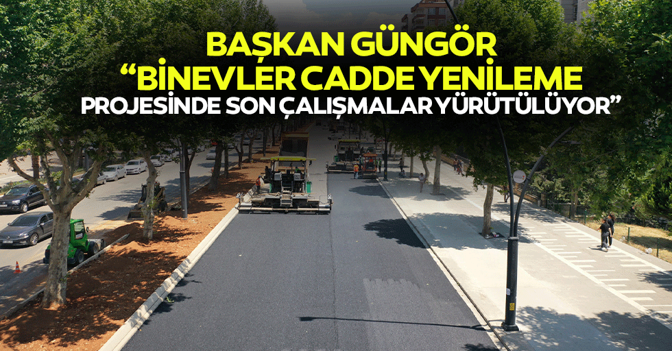 Başkan Güngör; “Binevler cadde yenileme projesinde son çalışmalar yürütülüyor”