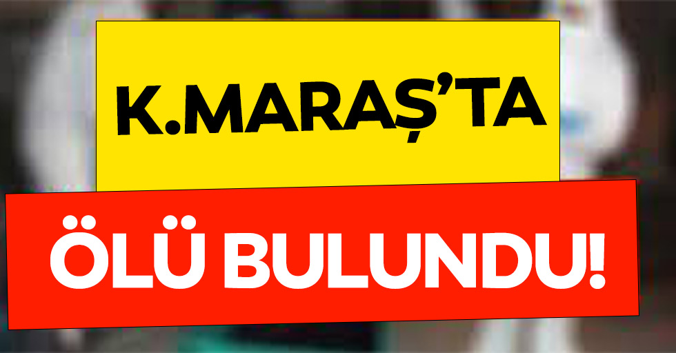 Kahramanmaraş’ta ölü bulundu!