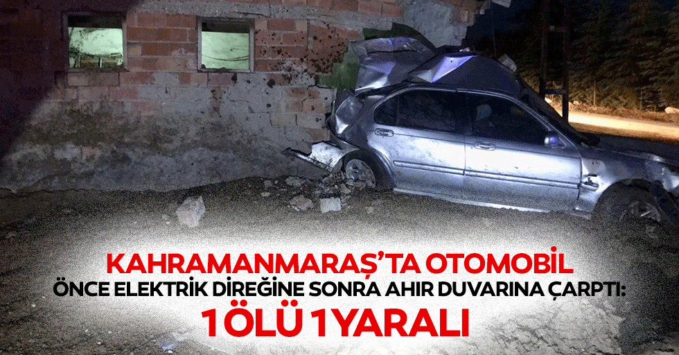 Kahramanmaraş’ta otomobil önce elektrik direğine sonra ahır duvarına çarptı: 1 ölü 1 yaralı