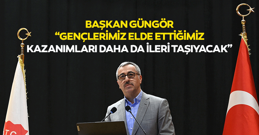 Başkan Güngör; “Gençlerimiz elde ettiğimiz kazanımları daha da ileri taşıyacak”