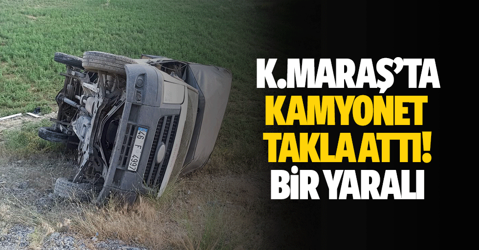 Kahramanmaraş’ta kamyonet takla attı! 1 yaralı