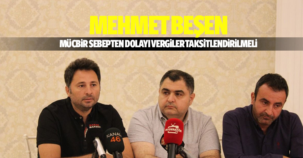 Mehmet Beşen: “Mücbir Sebepten Dolayı Vergiler Taksitlendirilmeli”