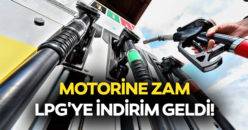 Motorine zam, LPG'ye indirim geldi!