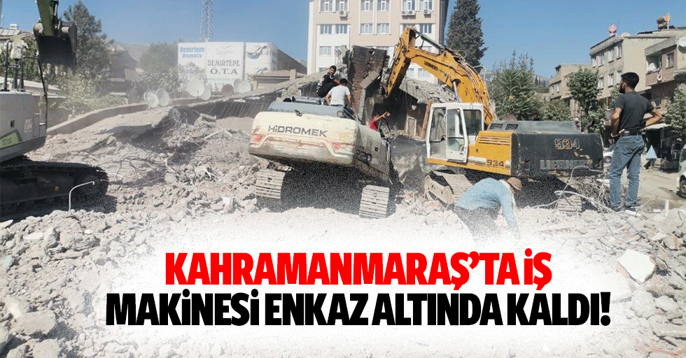 Kahramanmaraş’ta iş makinesi enkaz altında kaldı!