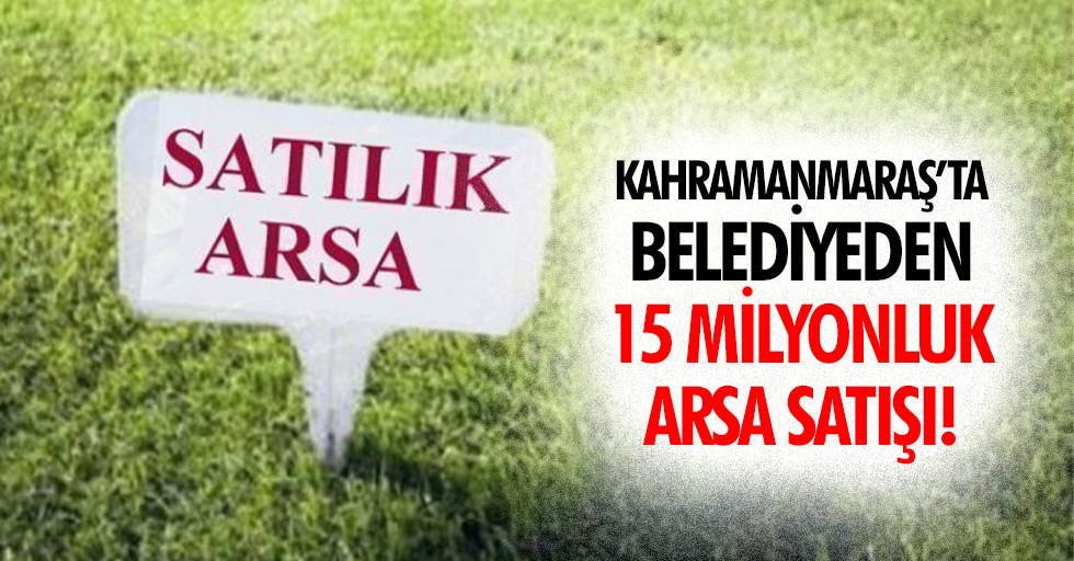 Kahramanmaraş’ta belediyeden 15 milyonluk arsa satışı!