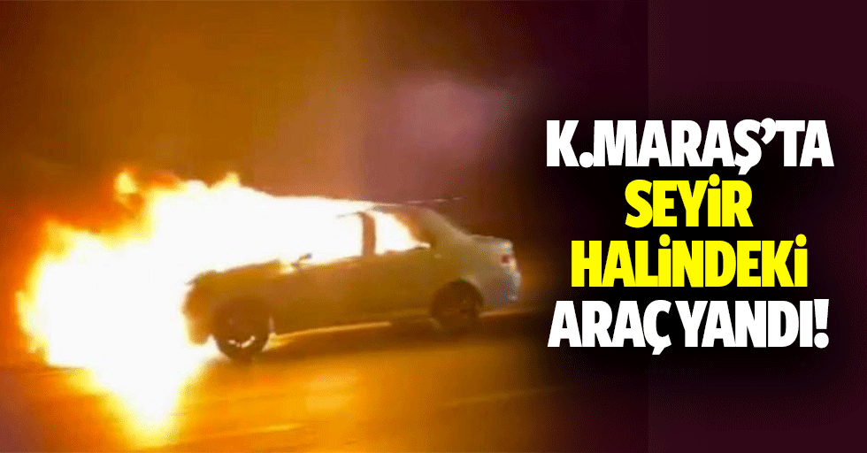 Kahramanmaraş’ta seyir halindeki araç yandı!