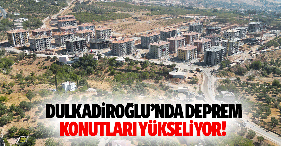 Dulkadiroğlu’nda deprem konutları yükseliyor!