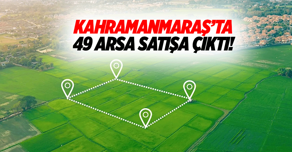 Kahramanmaraş’ta 49 arsa satışa çıktı!