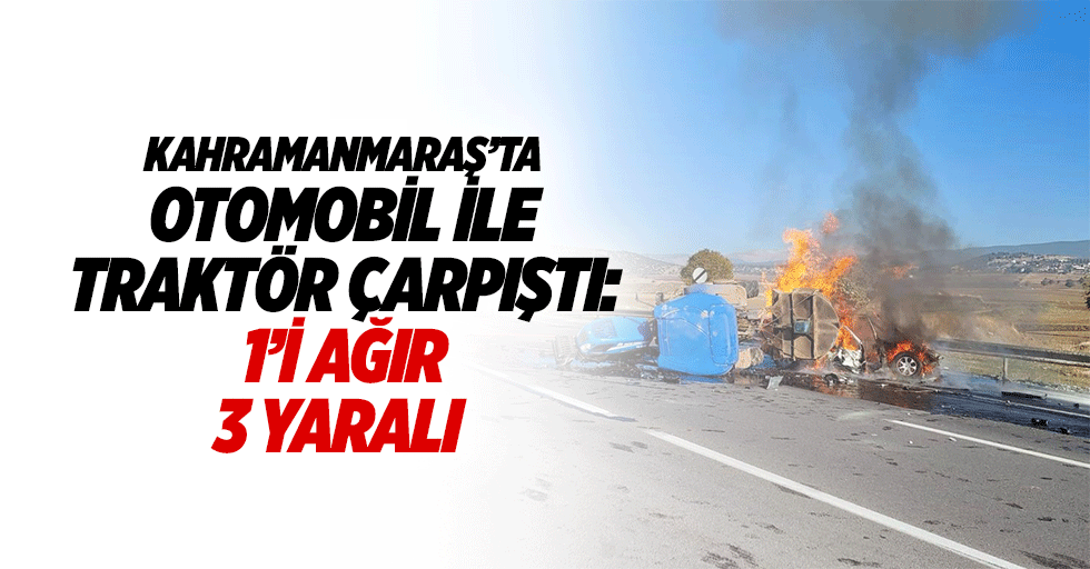 Kahramanmaraş’ta Otomobil İle Traktör Çarpıştı: 1’i Ağır 3 Yaralı
