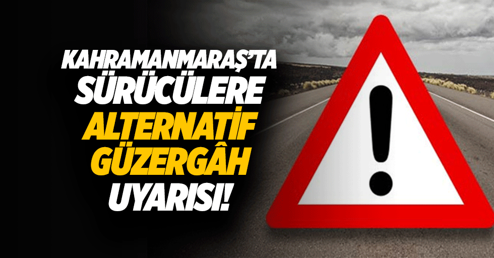 Kahramanmaraş’ta sürücülere alternatif güzergâh uyarısı!