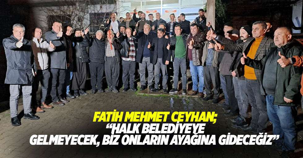 Fatih Mehmet Ceyhan; “Halk belediyeye gelmeyecek, biz onların ayağına gideceğiz”