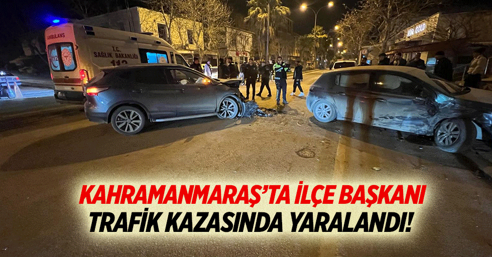 Kahramanmaraş’ta ilçe başkanı trafik kazasında yaralandı!
