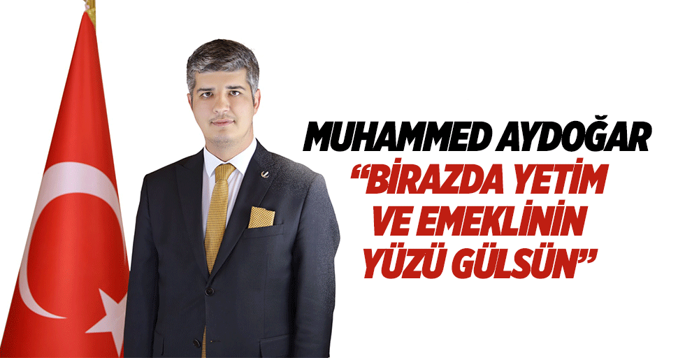 Muhammed Aydoğar “Birazda yetim ve emeklinin yüzü gülsün”