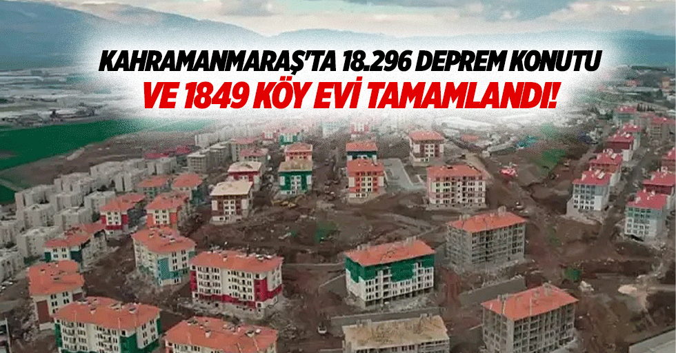 Kahramanmaraş'ta 18.296 deprem konutu ve 1849 köy evi tamamlandı!