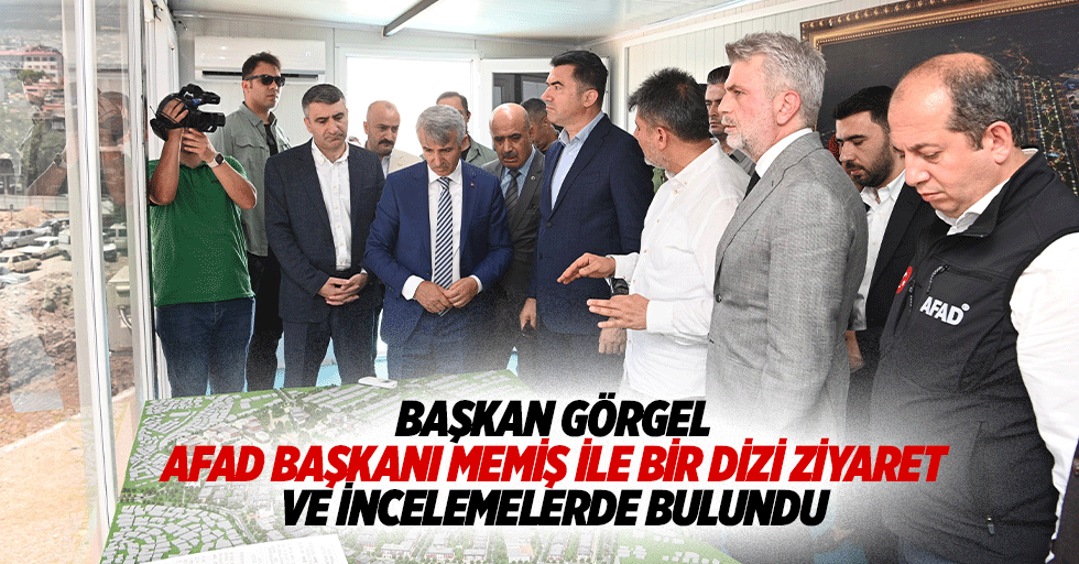 Başkan Görgel, AFAD Başkanı Memiş ile bir dizi ziyaret ve incelemelerde bulundu