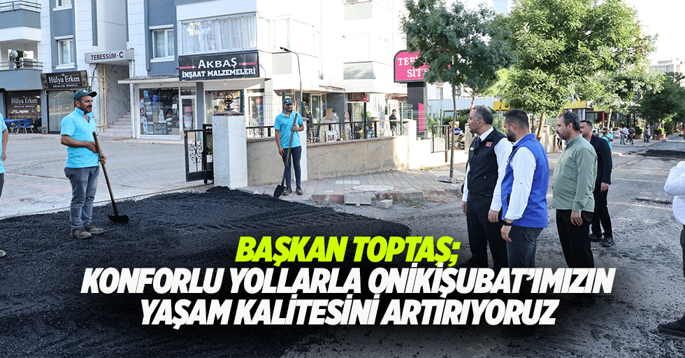 Başkan Toptaş; Konforlu Yollarla Onikişubat’ımızın Yaşam Kalitesini Artırıyoruz