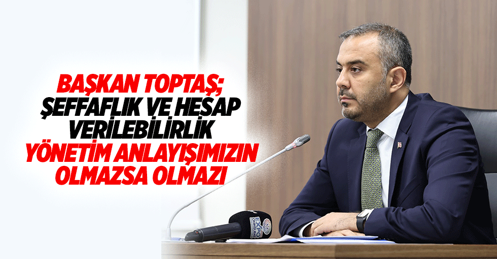 Başkan Toptaş; Şeffaflık Ve Hesap Verilebilirlik Yönetim Anlayışımızın Olmazsa Olmazı