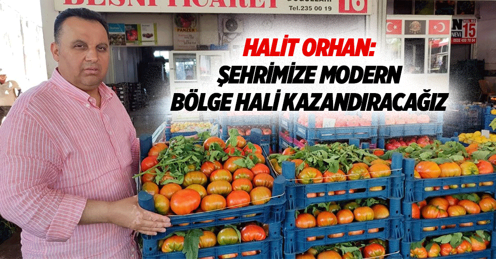Halit Orhan: Şehrimize Modern Bölge Hali Kazandıracağız