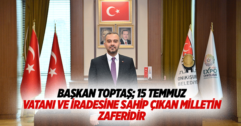 Başkan Toptaş; 15 Temmuz, Vatanı ve İradesine Sahip Çıkan Milletin Zaferidir