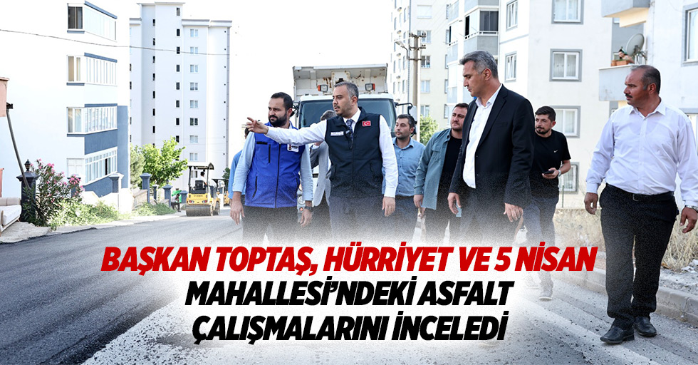 Başkan Toptaş, Hürriyet ve 5 Nisan Mahallesi’ndeki asfalt çalışmalarını inceledi