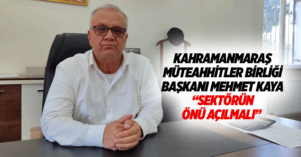 Kahramanmaraş Müteahhitler Birliği Başkanı Mehmet Kaya “Sektörün önü açılmalı”