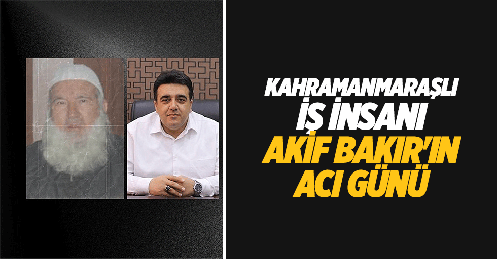 Kahramanmaraşlı iş insanı Akif Bakır'ın acı günü