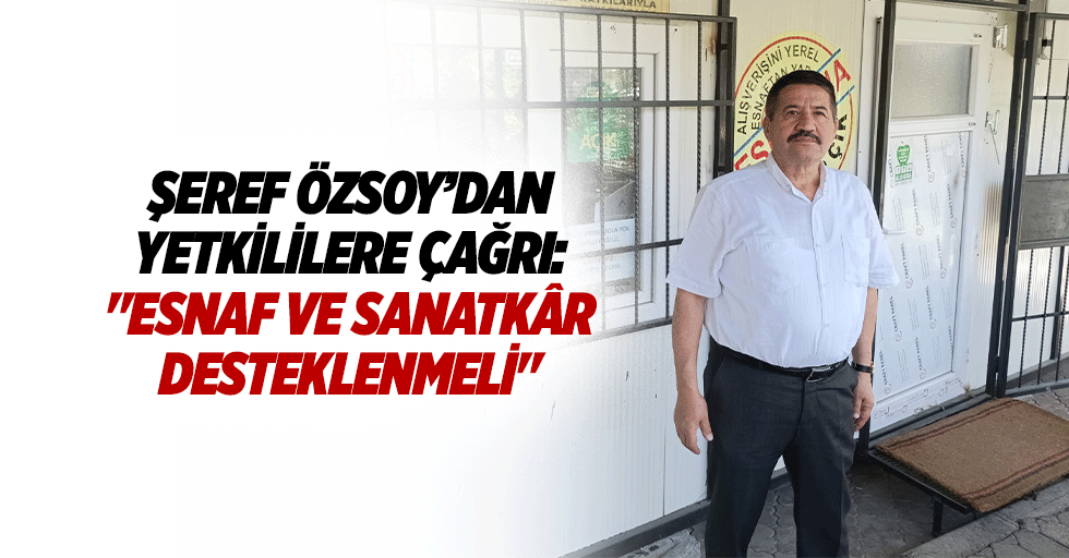 Şeref Özsoy’dan yetkililere çağrı: "Esnaf ve sanatkâr desteklenmeli"