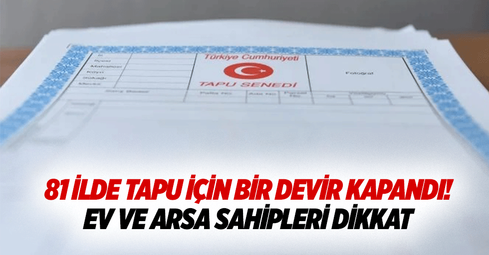 81 ilde tapu için bir devir kapandı! Ev ve arsa sahipleri dikkat