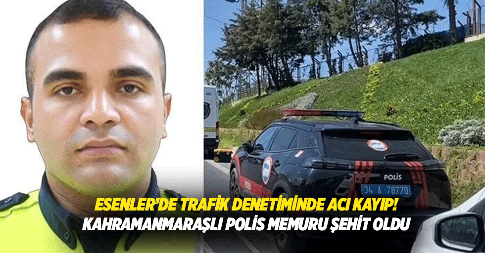 Esenler’de trafik denetiminde acı kayıp! Kahramanmaraşlı polis memuru şehit oldu