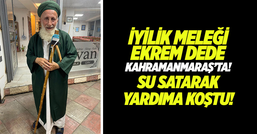 İyilik meleği Ekrem dede Kahramanmaraş’ta! Su satarak yardıma koştu!