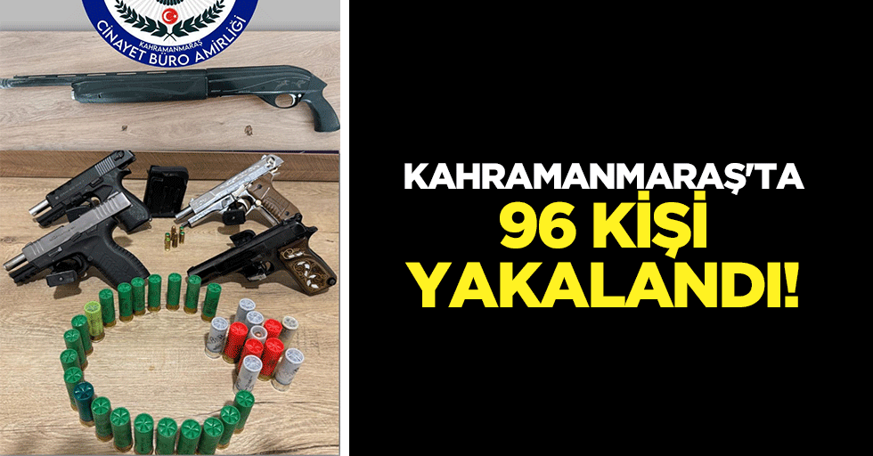 Kahramanmaraş'ta 96 kişi yakalandı!