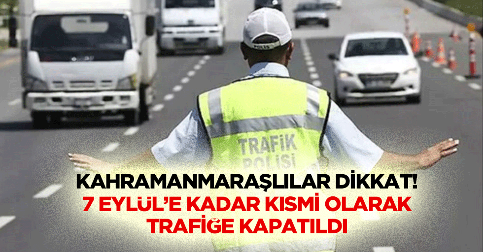 Kahramanmaraşlılar dikkat! 7 Eylül’e kadar kısmi olarak trafiğe kapatıldı