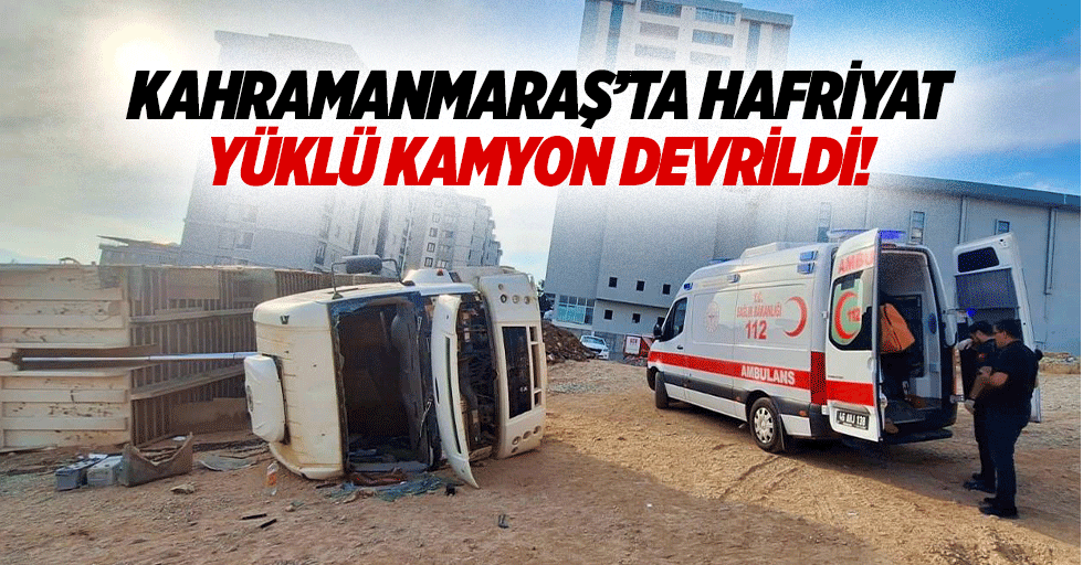 Kahramanmaraş’ta hafriyat yüklü kamyon devrildi!