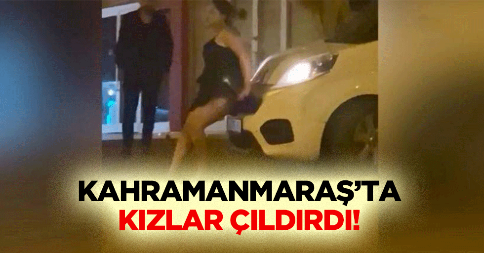 Kahramanmaraş’ta kızlar çıldırdı!