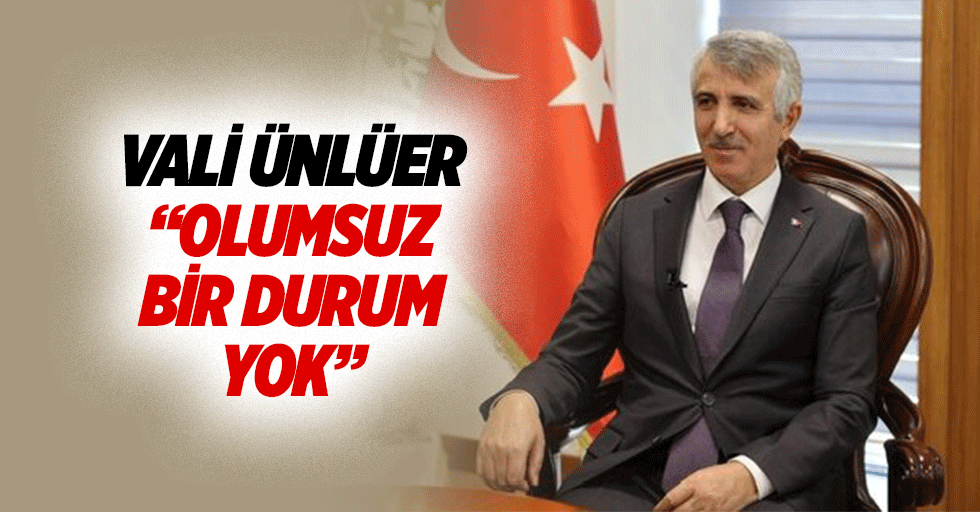 Vali Ünlüer “Olumsuz bir durum yok”