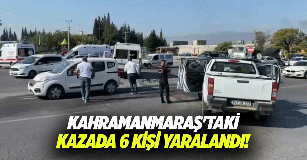 Kahramanmaraş'taki kazada 6 kişi yaralandı!