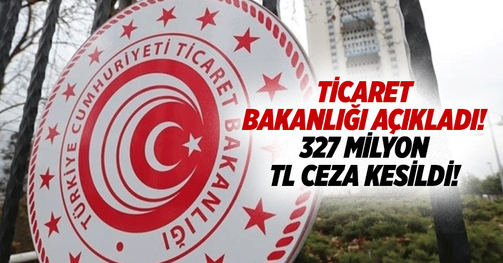 Ticaret Bakanlığı açıkladı! 327 milyon TL ceza