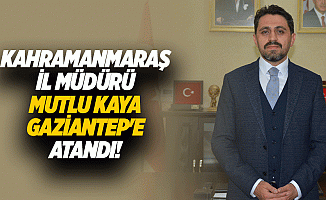 Kahramanmaraş İl Müdürü Mutlu Kaya Gaziantep'e atandı!