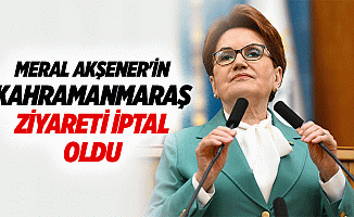 Meral Akşener'in Kahramanmaraş ziyareti iptal oldu