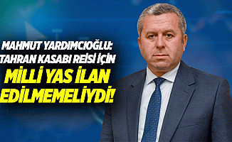 Mahmut Yardımcıoğlu: Tahran kasabı Reisi için milli yas ilan edilmemeliydi!